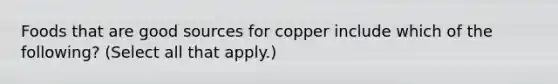 Foods that are good sources for copper include which of the following? (Select all that apply.)