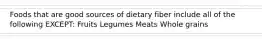 Foods that are good sources of dietary fiber include all of the following EXCEPT: Fruits Legumes Meats Whole grains