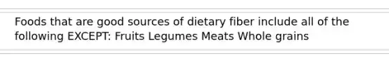 Foods that are good sources of dietary fiber include all of the following EXCEPT: Fruits Legumes Meats Whole grains