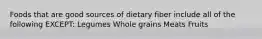 Foods that are good sources of dietary fiber include all of the following EXCEPT: Legumes Whole grains Meats Fruits