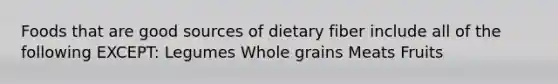 Foods that are good sources of dietary fiber include all of the following EXCEPT: Legumes Whole grains Meats Fruits