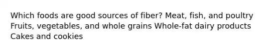 Which foods are good sources of fiber? Meat, fish, and poultry Fruits, vegetables, and whole grains Whole-fat dairy products Cakes and cookies