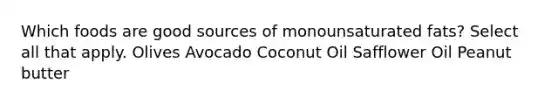 Which foods are good sources of monounsaturated fats? Select all that apply. Olives Avocado Coconut Oil Safflower Oil Peanut butter