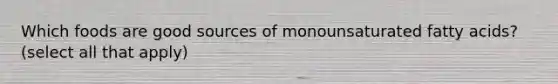 Which foods are good sources of monounsaturated fatty acids? (select all that apply)