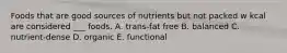 Foods that are good sources of nutrients but not packed w kcal are considered ___ foods. A. trans-fat free B. balanced C. nutrient-dense D. organic E. functional