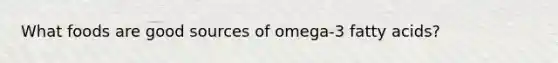 What foods are good sources of omega-3 fatty acids?