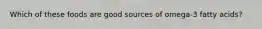 Which of these foods are good sources of omega-3 fatty acids?