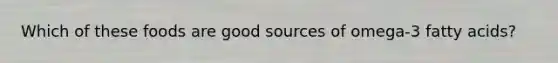 Which of these foods are good sources of omega-3 fatty acids?