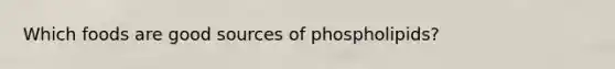 Which foods are good sources of phospholipids?