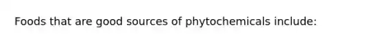 Foods that are good sources of phytochemicals include: