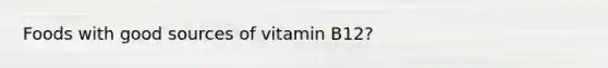 Foods with good sources of vitamin B12?