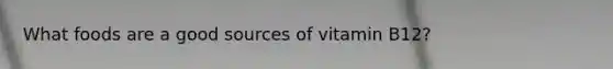 What foods are a good sources of vitamin B12?