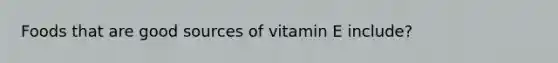 Foods that are good sources of vitamin E include?