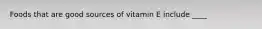 Foods that are good sources of vitamin E include ____