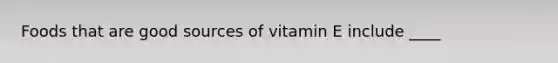 Foods that are good sources of vitamin E include ____