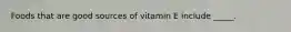 Foods that are good sources of vitamin E include _____.