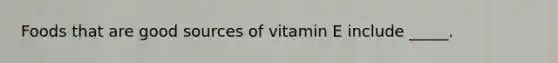 Foods that are good sources of vitamin E include _____.