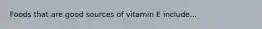 Foods that are good sources of vitamin E include...