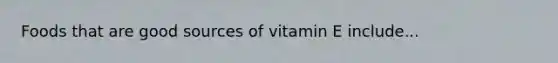 Foods that are good sources of vitamin E include...