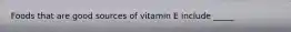 Foods that are good sources of vitamin E include _____