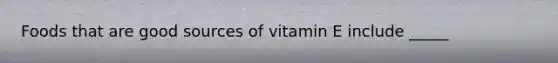 Foods that are good sources of vitamin E include _____