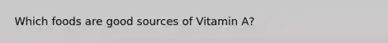 Which foods are good sources of Vitamin A?