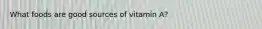 What foods are good sources of vitamin A?