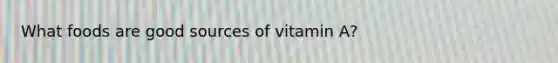 What foods are good sources of vitamin A?