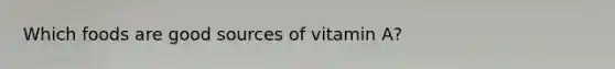 Which foods are good sources of vitamin A?