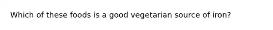 Which of these foods is a good vegetarian source of iron?