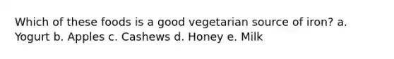 Which of these foods is a good vegetarian source of iron? a. Yogurt b. Apples c. Cashews d. Honey e. Milk