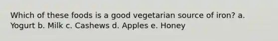 Which of these foods is a good vegetarian source of iron? a. Yogurt b. Milk c. Cashews d. Apples e. Honey