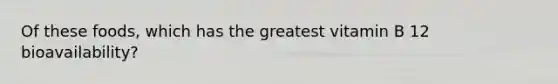 Of these foods, which has the greatest vitamin B 12 bioavailability?