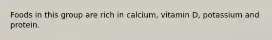 Foods in this group are rich in calcium, vitamin D, potassium and protein.