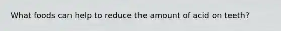 What foods can help to reduce the amount of acid on teeth?