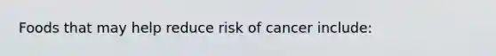 Foods that may help reduce risk of cancer include: