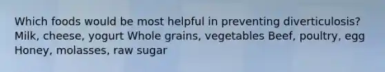 Which foods would be most helpful in preventing diverticulosis? Milk, cheese, yogurt Whole grains, vegetables Beef, poultry, egg Honey, molasses, raw sugar