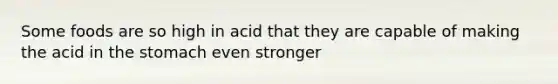 Some foods are so high in acid that they are capable of making the acid in the stomach even stronger