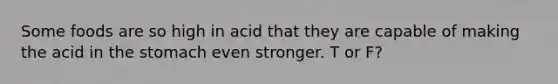 Some foods are so high in acid that they are capable of making the acid in the stomach even stronger.​ T or F?