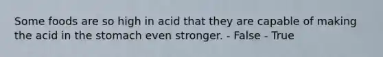 Some foods are so high in acid that they are capable of making the acid in the stomach even stronger.​ - False - True