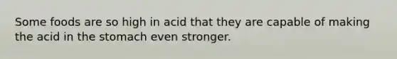 Some foods are so high in acid that they are capable of making the acid in the stomach even stronger.