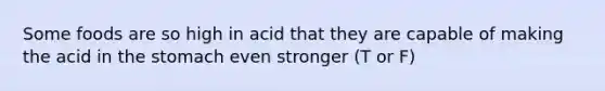 Some foods are so high in acid that they are capable of making the acid in the stomach even stronger (T or F)