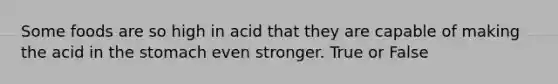 Some foods are so high in acid that they are capable of making the acid in the stomach even stronger. True or False