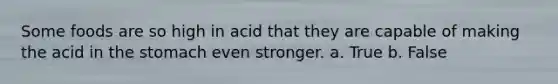 Some foods are so high in acid that they are capable of making the acid in the stomach even stronger. a. True b. False