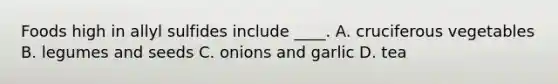 Foods high in allyl sulfides include ____. A. cruciferous vegetables B. legumes and seeds C. onions and garlic D. tea