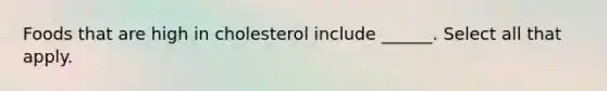 Foods that are high in cholesterol include ______. Select all that apply.