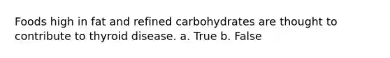 Foods high in fat and refined carbohydrates are thought to contribute to thyroid disease. a. True b. False