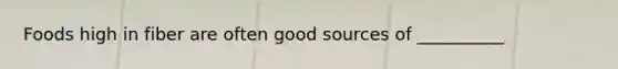 Foods high in fiber are often good sources of __________
