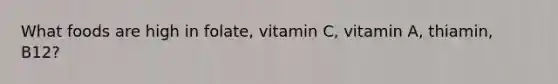 What foods are high in folate, vitamin C, vitamin A, thiamin, B12?