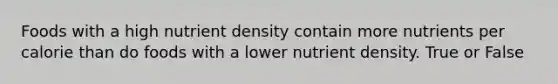 Foods with a high nutrient density contain more nutrients per calorie than do foods with a lower nutrient density. True or False